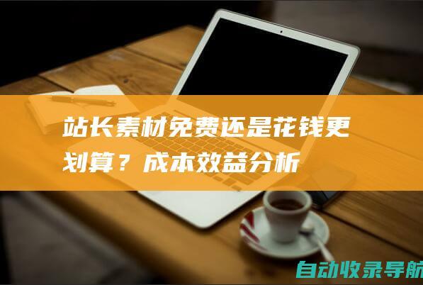 站长素材免费还是花钱更划算？成本效益分析