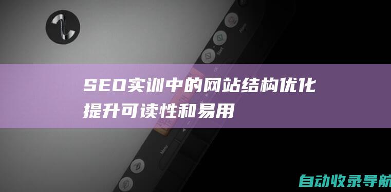 SEO实训中的网站结构优化：提升可读性和易用性