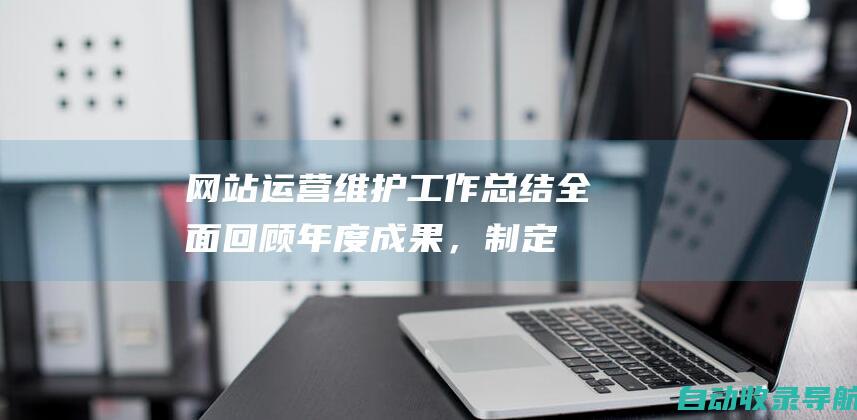 网站运营维护工作总结：全面回顾年度成果，制定未来优化策略