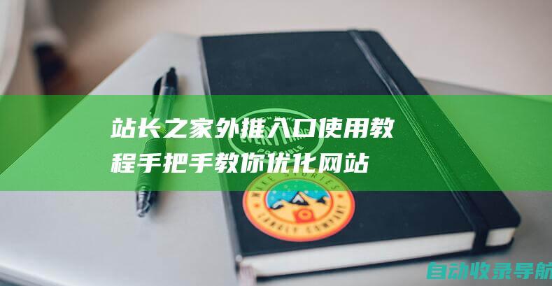 站长之家外推入口使用教程：手把手教你优化网站，提升排名