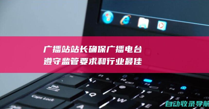 广播站站长确保广播电台遵守监管要求和行业最佳实践的合规知识