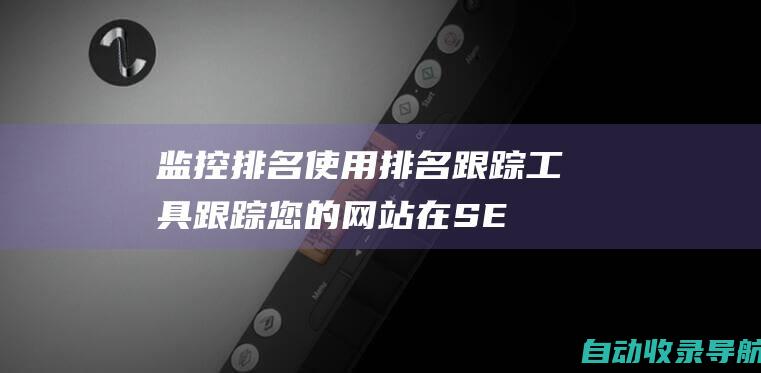 监控排名：使用排名跟踪工具跟踪您的网站在SERP中的排名。