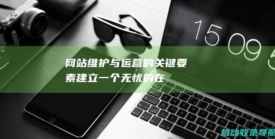 网站维护与运营的关键要素——建立一个无忧的在线平台