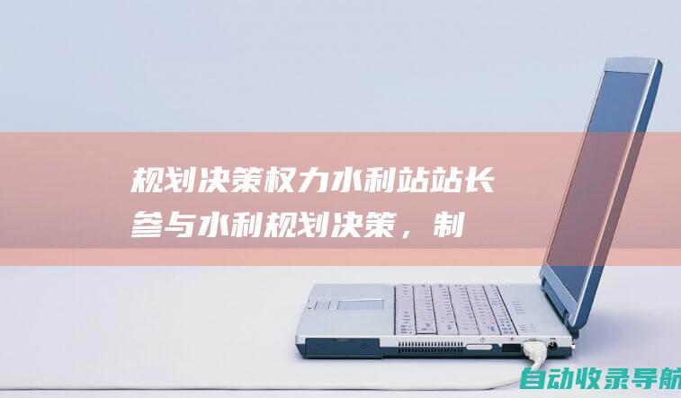 规划决策权力：水利站站长参与水利规划决策，制定水利发展战略和政策。