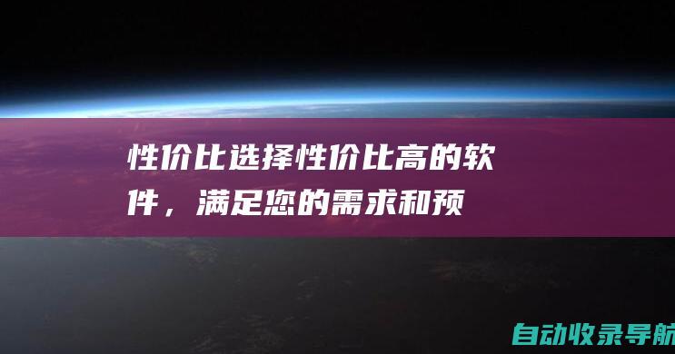 性价比：选择性价比高的软件，满足您的需求和预算。