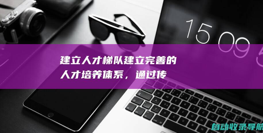 建立人才梯队：建立完善的人才培养体系，通过传帮带、以老带新，培养年轻干部职工，形成梯次合理的人才队伍。