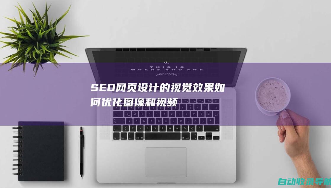 SEO网页设计的视觉效果：如何优化图像和视频以提升搜索排名