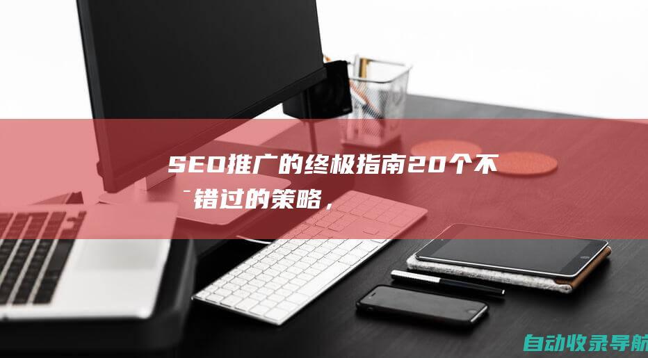 SEO推广的终极指南：20个不可错过的策略，让您的网站攀升至搜索结果之巅