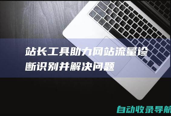 站长工具助力网站流量诊断：识别并解决问题