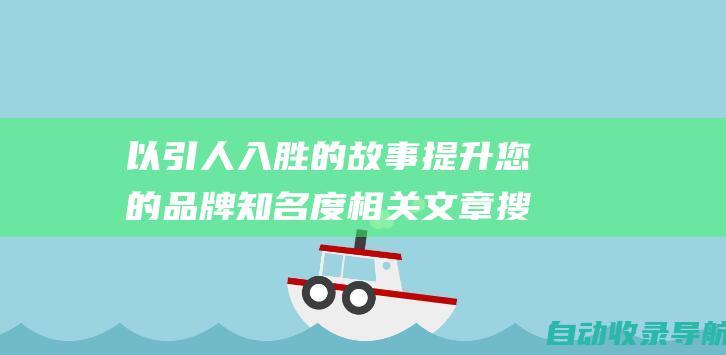 以引人入胜的故事提升您的品牌知名度相关文章搜索查询