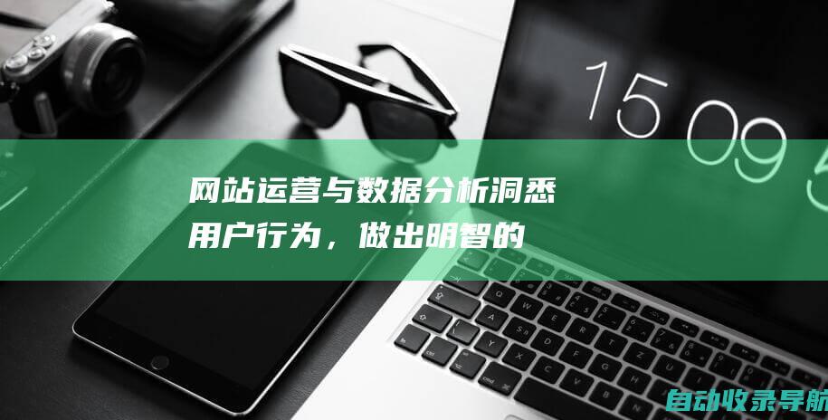 网站运营与数据分析：洞悉用户行为，做出明智的决策