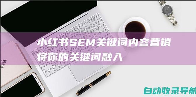 小红书SEM关键词内容营销：将你的关键词融入高质量内容以建立品牌知名度