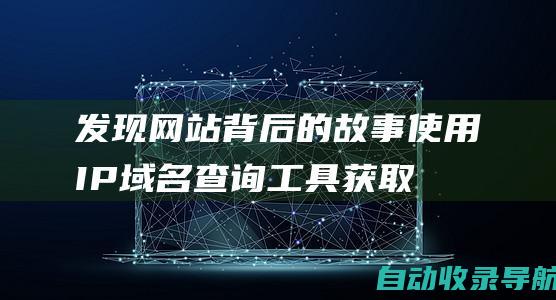 发现网站背后的故事：使用IP域名查询工具获取深度见解