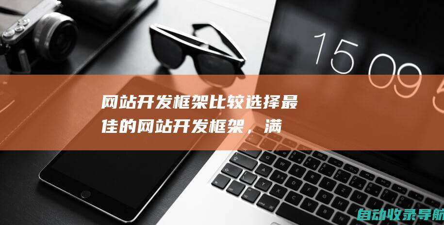 网站开发框架比较：选择最佳的网站开发框架，满足您的需求