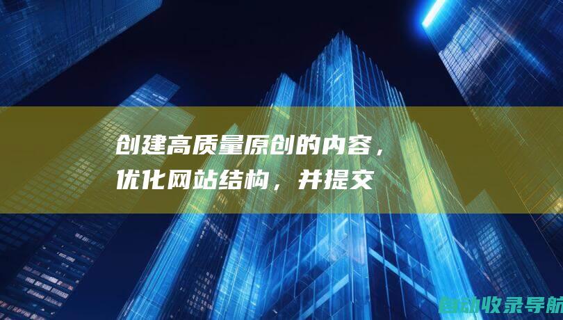 创建高质量、原创的内容，优化网站结构，并提交网站地图。