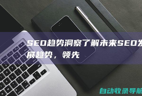 SEO趋势洞察：了解未来SEO发展趋势，领先一步