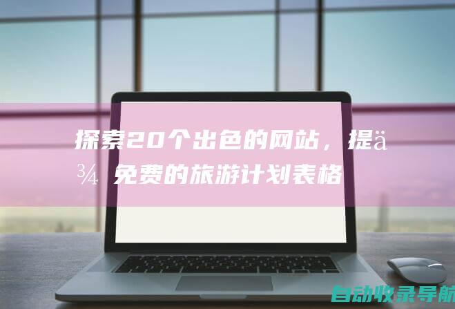 探索20个出色的网站，提供免费的旅游计划表格模板，让您的旅行称心如意