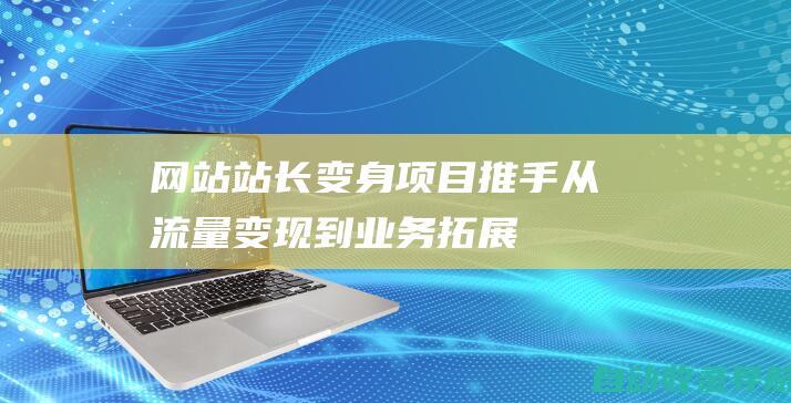 网站站长变身项目推手：从流量变现到业务拓展