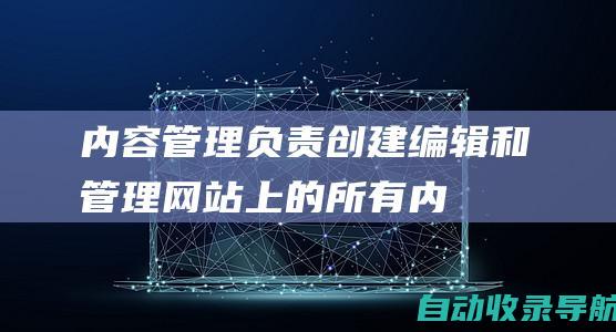 内容管理：负责创建、编辑和管理网站上的所有内容，包括文本、图像、视频和音频。