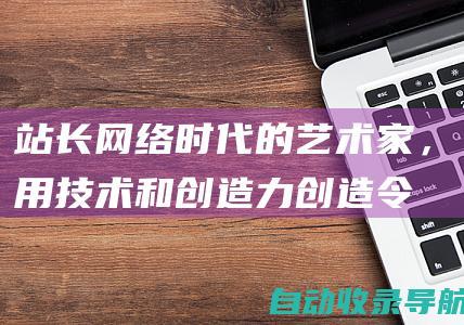 站长：网络时代的艺术家，用技术和创造力创造令人惊叹的网站