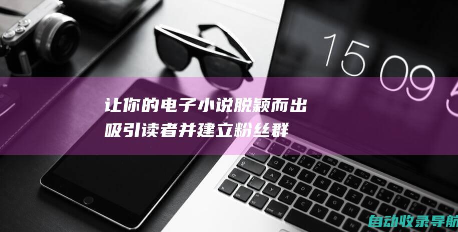 让你的电子小说脱颖而出：吸引读者并建立粉丝群