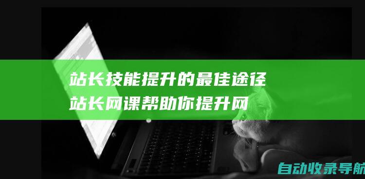 站长技能提升的最佳途径：站长网课帮助你提升网站管理水平