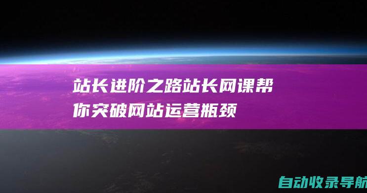 站长进阶之路：站长网课帮你突破网站运营瓶颈