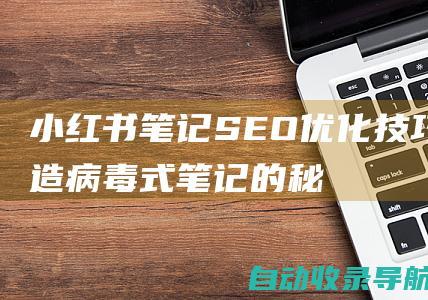 小红书笔记SEO优化技巧：打造病毒式笔记的秘诀