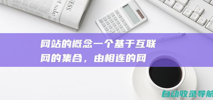 网站的概念：一个基于互联网的集合，由相连的网页组成，提供信息、服务或商品