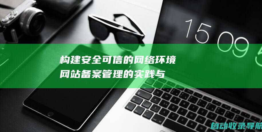 构建安全可信的网络环境：网站备案管理的实践与创新