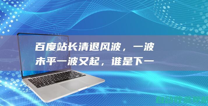 百度站长清退风波，一波未平一波又起，谁是下一个目标？