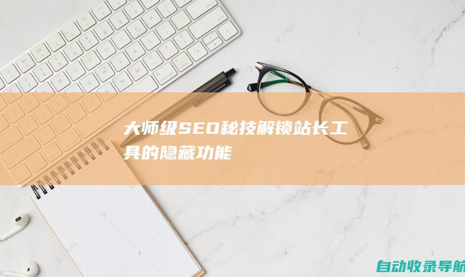 大师级SEO秘技：解锁站长工具的隐藏功能