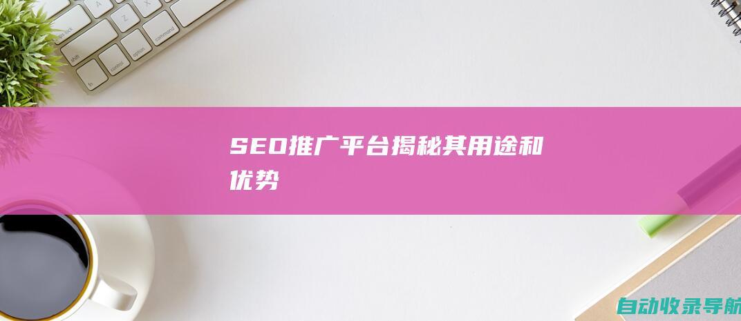 SEO推广平台：揭秘其用途和优势