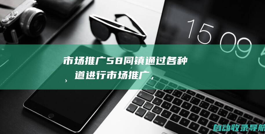 市场推广：58同镇通过各种渠道进行市场推广，为加盟商提供流量支持