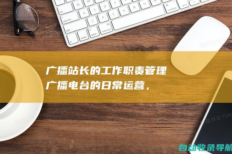 广播站长的工作职责：管理广播电台的日常运营，包括制作、节目安排和技术维护制定和执行内容策略，确保广播电台与目标受众建立联系监督广播电台的人员配备和培训，确保电台高效运转分析收听率数据并进行市场调研，以优化广播电台的节目和策略代表广播电台与行业合作伙伴、广告客户和公众进行沟通遵守联邦通信委员会（FCC）和行业法规，确保广播电台的合规性与其他媒体平台合作，扩大广播电台的影响力探索和实施新技术，以提高广播电台的效率和覆盖范围