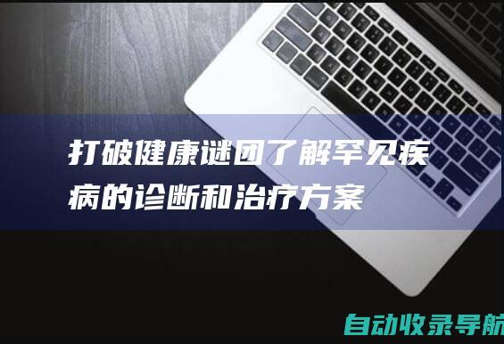 打破健康谜团：了解罕见疾病的诊断和治疗方案