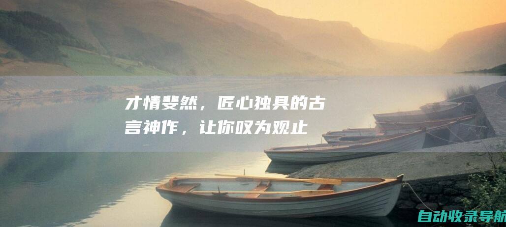 才情斐然，匠心独具的古言神作，让你叹为观止