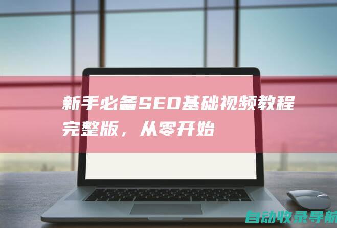 新手必备！SEO基础视频教程完整版，从零开始