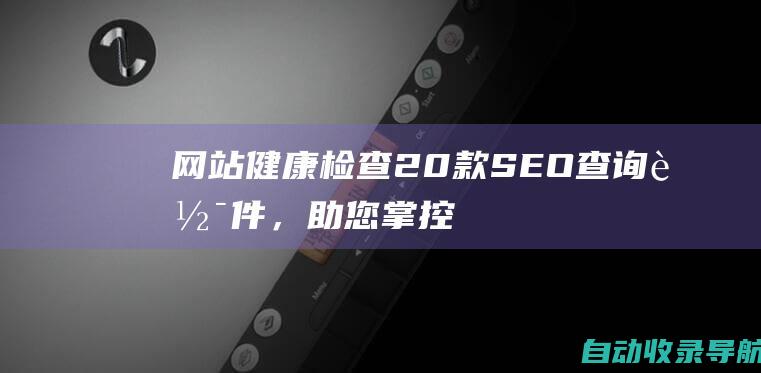 网站健康检查：20款SEO查询软件，助您掌控网站健康