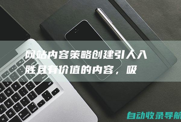 网站内容策略：创建引人入胜且有价值的内容，吸引您的目标受众