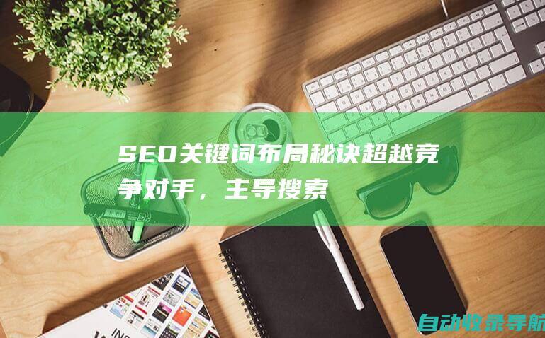 SEO关键词布局秘诀：超越竞争对手，主导搜索结果