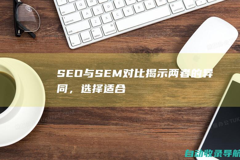 SEO与SEM对比：揭示两者的异同，选择适合您的营销策略