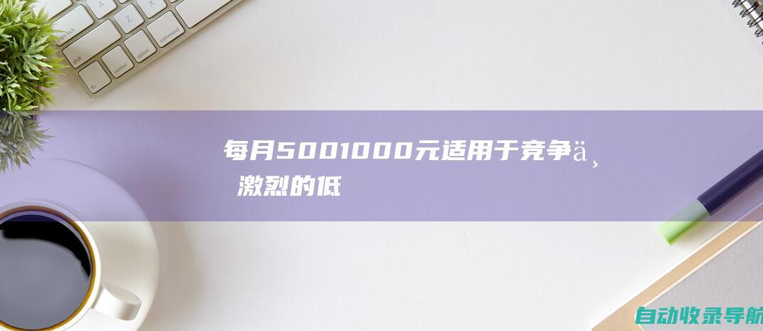 每月500-1000元：适用于竞争不激烈的低搜索量关键词。