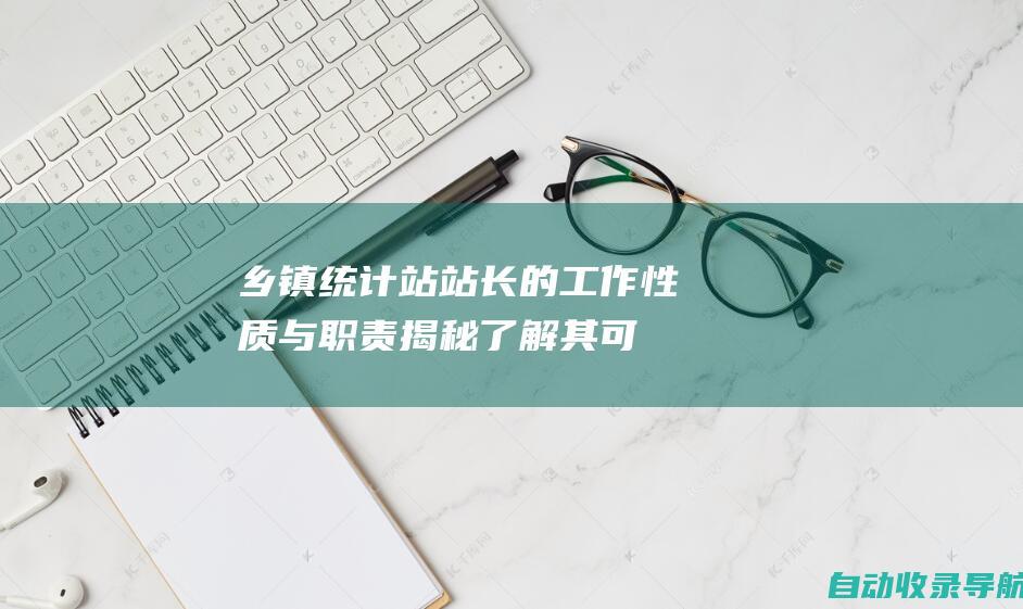 乡镇统计站站长的工作性质与职责揭秘：了解其可靠性