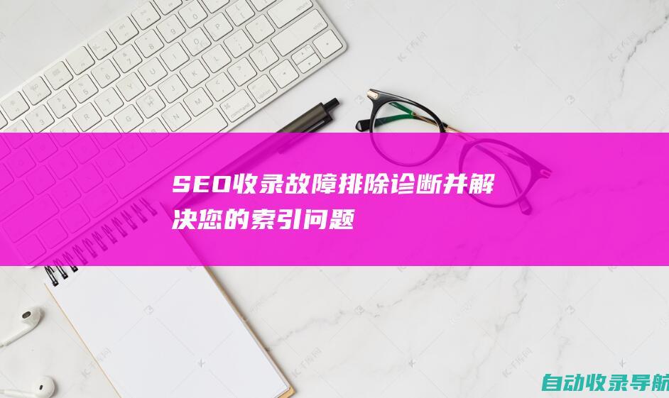 SEO收录故障排除诊断并解决您的索引问题