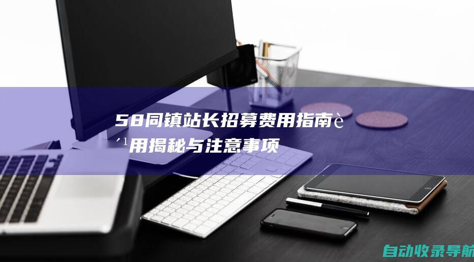 58同镇站长招募费用指南：费用揭秘与注意事项