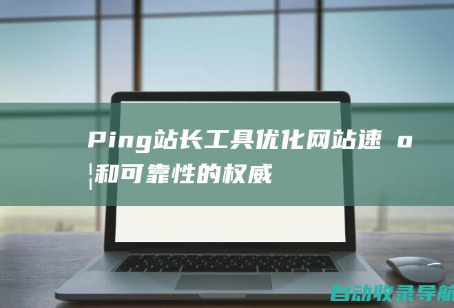 Ping站长工具：优化网站速度和可靠性的权威指南