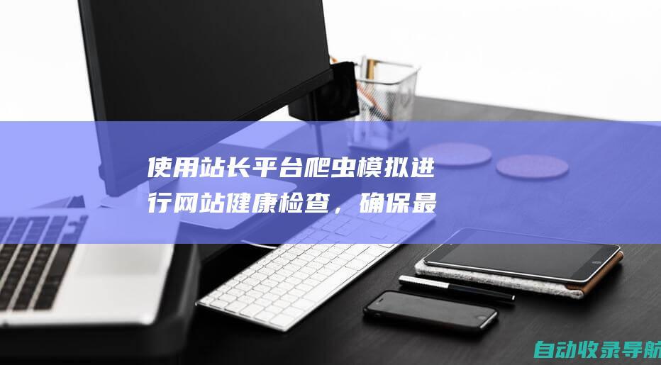 使用站长平台爬虫模拟进行网站健康检查，确保最佳可抓取性