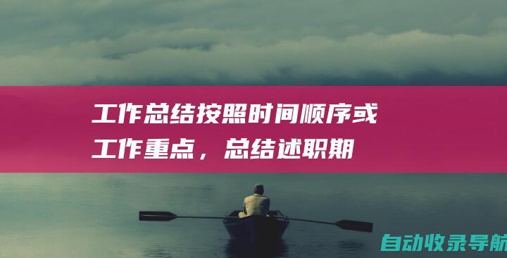 工作总结：按照时间顺序或工作重点，总结述职期内所做的主要工作，包括取得的成绩、存在的问题和不足。