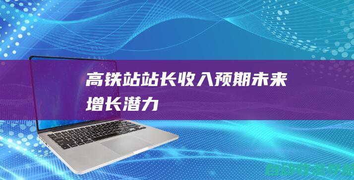 高铁站站长收入预期：未来增长潜力